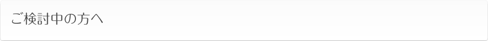 ご検討中の方へ