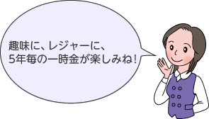 趣味に、レジャーに、5年毎の一時金が楽しみね！